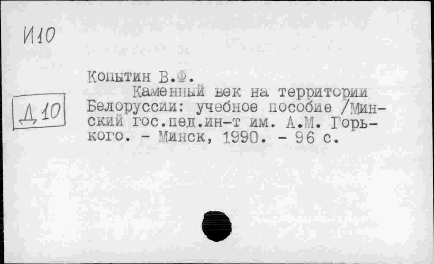 ﻿
Д^
Копытин В.Ф.
Каменный ьек на территории Белоруссии: учебное пособие /Минский гос.пед.ин-т им. А.М. Горького. - Минск, 1990. - 96 с.